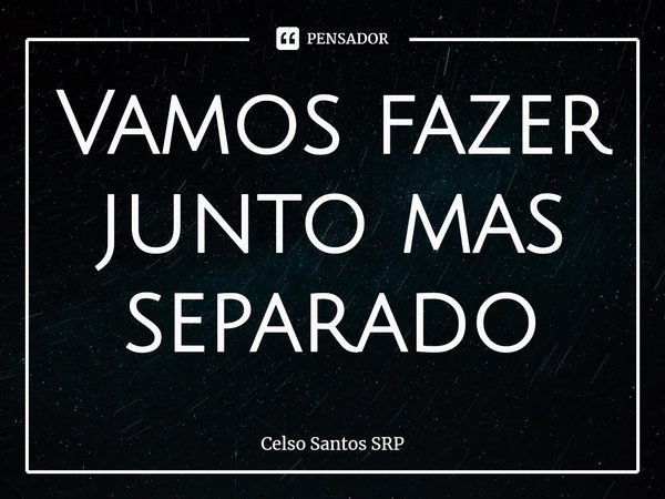 ⁠Vamos fazer junto mas separado... Frase de Celso Santos SRP.