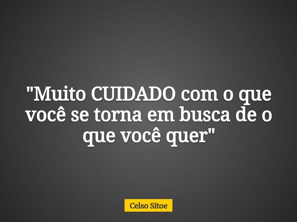 "Muito CUIDADO com o que você se torna em busca de o que você quer"... Frase de Celso Sitoe.