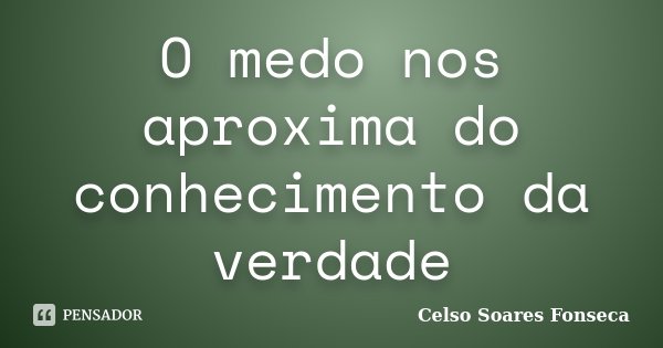 O medo nos aproxima do conhecimento da verdade... Frase de Celso Soares Fonseca.