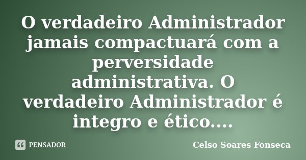 O verdadeiro Administrador jamais compactuará com a perversidade administrativa. O verdadeiro Administrador é integro e ético....... Frase de Celso Soares Fonseca.