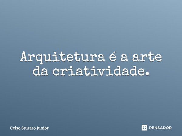 Arquitetura é a arte da criatividade.... Frase de Celso Sturaro Junior.