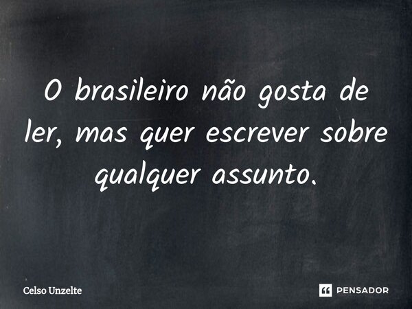 ⁠O brasileiro não gosta de ler, mas quer escrever sobre qualquer assunto.... Frase de Celso Unzelte.