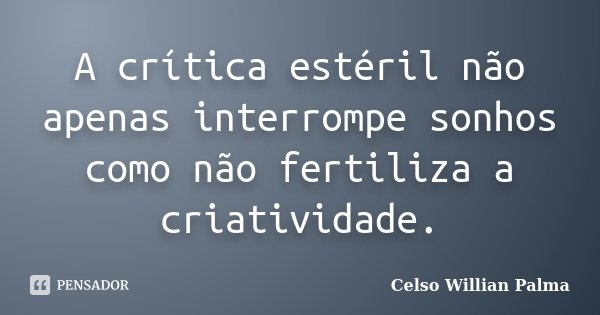 A crítica estéril não apenas interrompe sonhos como não fertiliza a criatividade.... Frase de Celso Willian Palma.