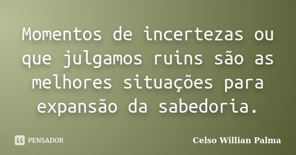 Momentos de incertezas ou que julgamos ruins são as melhores situações para expansão da sabedoria.... Frase de Celso Willian Palma.