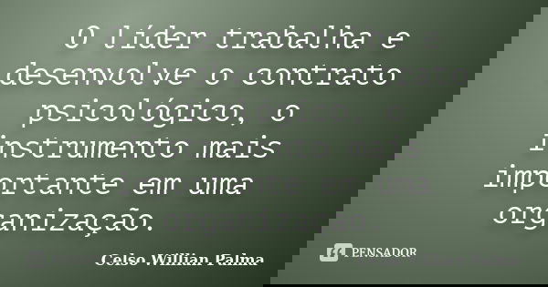 O líder trabalha e desenvolve o contrato psicológico, o instrumento mais importante em uma organização.... Frase de Celso Willian Palma.