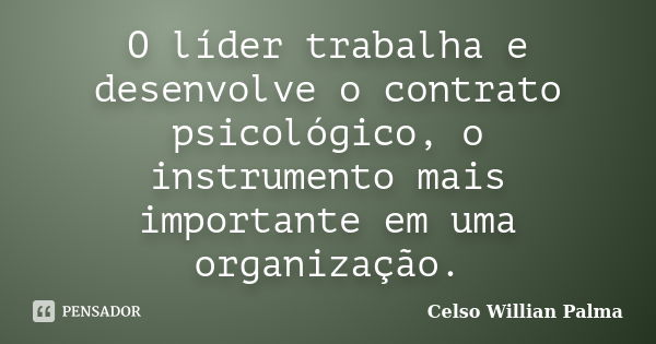 O líder trabalha e desenvolve o contrato psicológico, o instrumento mais importante em uma organização.... Frase de Celso Willian Palma.