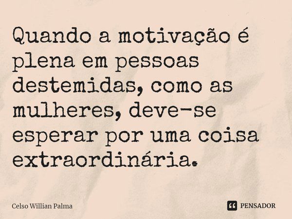 Quando a motivação é plena em pessoas destemidas, como as mulheres, deve-se esperar por uma coisa extraordinária.⁠... Frase de Celso Willian Palma.