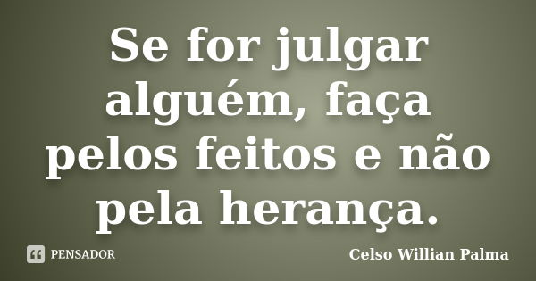 Se for julgar alguém, faça pelos feitos e não pela herança.... Frase de Celso Willian Palma.