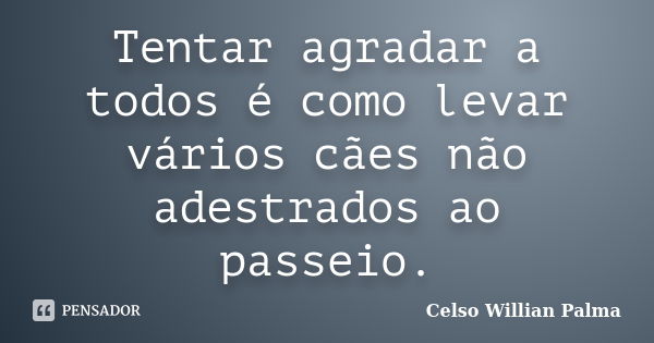 Tentar agradar a todos é como levar vários cães não adestrados ao passeio.... Frase de Celso Willian Palma.