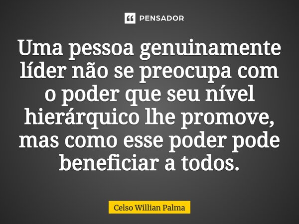 ⁠Uma pessoa genuinamente líder não se preocupa com o poder que seu nível hierárquico lhe promove, mas como esse poder pode beneficiar a todos.... Frase de Celso Willian Palma.