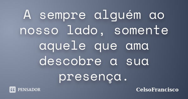 A sempre alguém ao nosso lado, somente aquele que ama descobre a sua presença.... Frase de CelsoFrancisco.