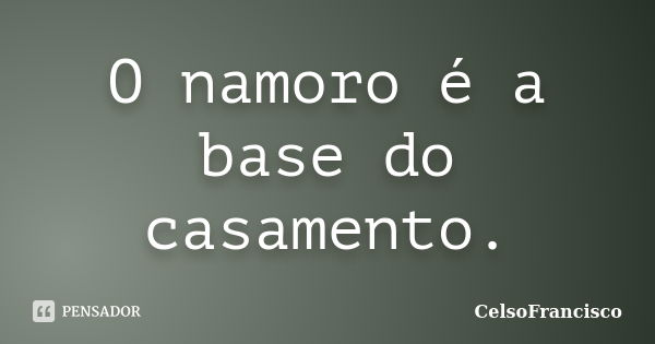 O namoro é a base do casamento.... Frase de CelsoFrancisco.