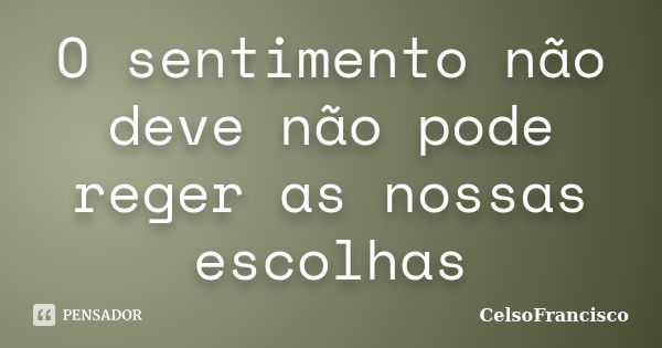 O sentimento não deve não pode reger as nossas escolhas... Frase de Celsofrancisco.