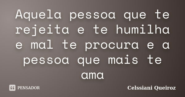 Aquela pessoa que te rejeita e te humilha e mal te procura e a pessoa que mais te ama... Frase de Celssiani Queiroz.