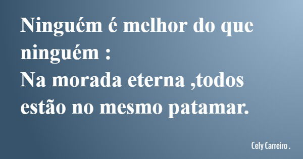 Ninguém é melhor do que ninguém : Na morada eterna ,todos estão no mesmo patamar.... Frase de Cely Carreiro ..