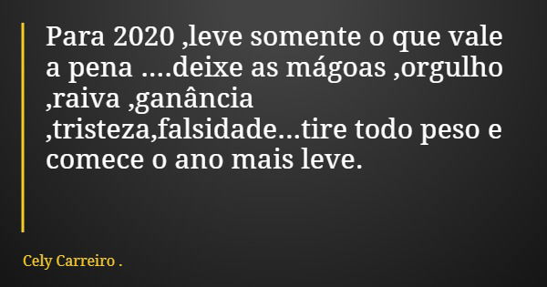 Para 2020 ,leve somente o que vale a pena ....deixe as mágoas ,orgulho ,raiva ,ganância ,tristeza,falsidade...tire todo peso e comece o ano mais leve.... Frase de Cely Carreiro ..