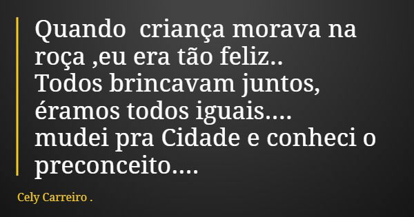 Quando criança morava na roça ,eu era tão feliz.. Todos brincavam juntos, éramos todos iguais.... mudei pra Cidade e conheci o preconceito....... Frase de Cely Carreiro ..