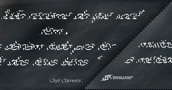 "Não reclame do que você tem . muitos dariam tudo pra ter a metade dos teus bens "... Frase de Cely Carreiro ..