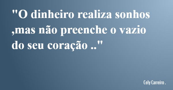 "O dinheiro realiza sonhos ,mas não preenche o vazio do seu coração .."... Frase de Cely Carreiro ..