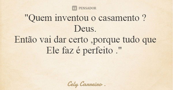 "Quem inventou o casamento ? Deus. Então vai dar certo ,porque tudo que Ele faz é perfeito ."... Frase de Cely Carreiro ..