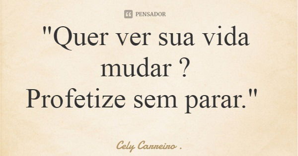 "Quer ver sua vida mudar ? Profetize sem parar."... Frase de Cely Carreiro ..