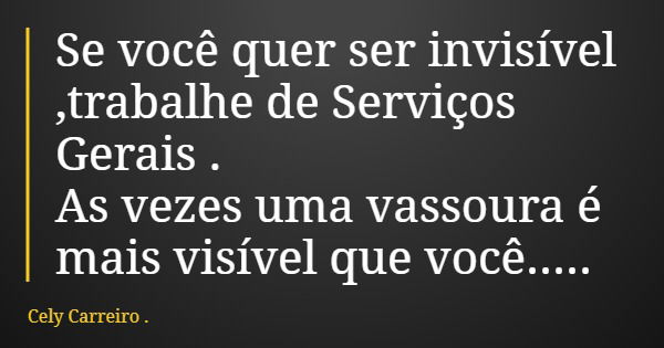 Se você quer ser invisível ,trabalhe de Serviços Gerais . As vezes uma vassoura é mais visível que você........ Frase de Cely Carreiro ..