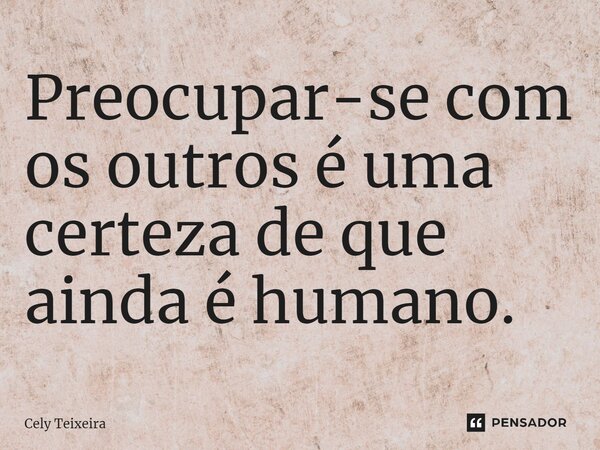 Preocupar-se com os outros é uma certeza de que ainda é humano.⁠... Frase de Cely Teixeira.