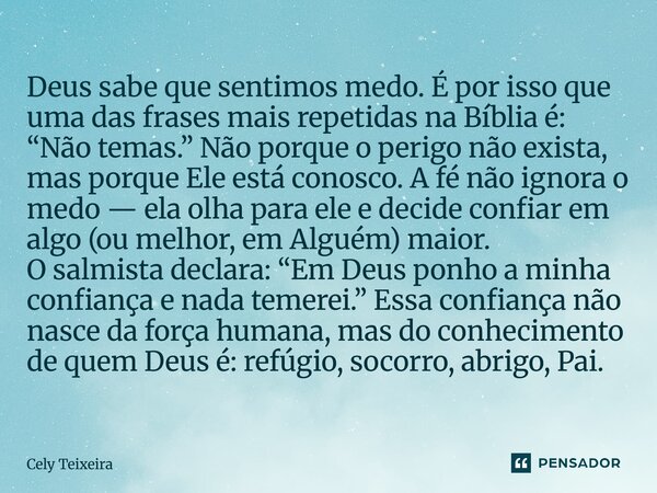 Deus sabe que sentimos medo. É por isso que uma das frases mais repetidas na Bíblia é: “Não temas.” Não porque o perigo não exista, mas porque Ele está conosco... Frase de Cely Teixeira.