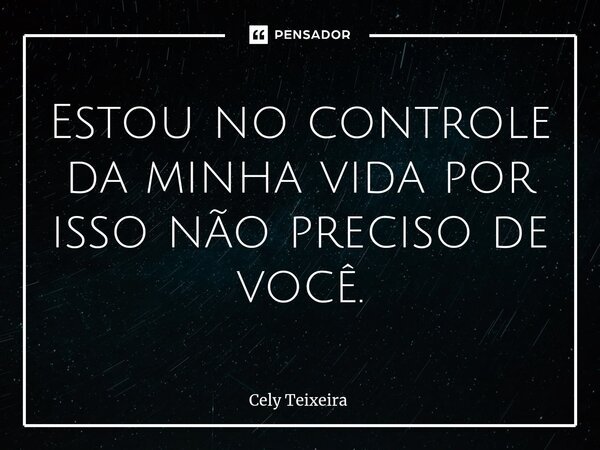 ⁠Estou no controle da minha vida por isso não preciso de você.... Frase de Cely Teixeira.