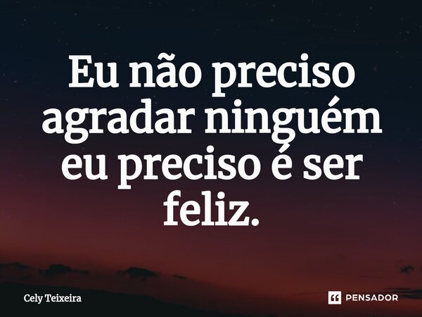 Eu não preciso agradar ninguém, eu preciso é ser feliz.⁠... Frase de Cely Teixeira.