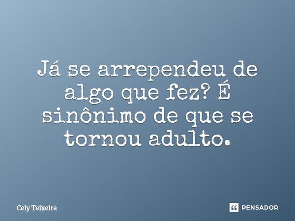 Já se ⁠arrependeu de algo que fez? É sinônimo de que se tornou adulto.... Frase de Cely Teixeira.
