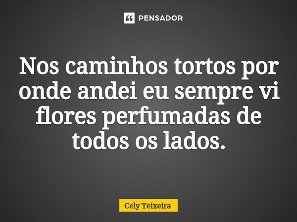 ⁠Nos caminhos tortos por onde andei eu sempre vi flores perfumadas de todos os lados.... Frase de Cely Teixeira.