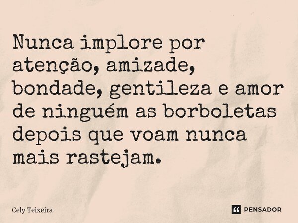 ⁠Nunca implore por atenção, amizade, bondade, gentileza e amor de ninguém as borboletas depois que voam nunca mais rastejam.... Frase de Cely Teixeira.
