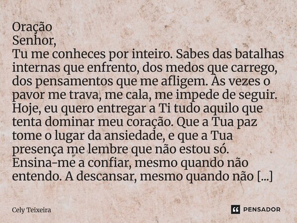 Oração Senhor, Tu me conheces por inteiro. Sabes das batalhas internas que enfrento, dos medos que carrego, dos pensamentos que me afligem. Às vezes o pavor me... Frase de Cely Teixeira.
