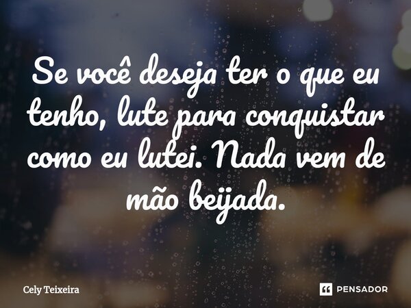 ⁠Se você deseja ter o que eu tenho, lute para conquistar como eu lutei. Nada vem de mão beijada.... Frase de Cely Teixeira.