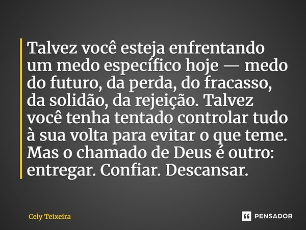 Talvez você esteja enfrentando um medo específico hoje — medo do futuro, da perda, do fracasso, da solidão, da rejeição. Talvez você tenha tentado controlar tu... Frase de Cely Teixeira.