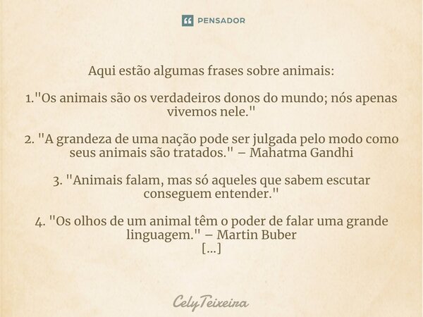 ⁠Aqui estão algumas frases sobre animais: 1. "Os animais são os verdadeiros donos do mundo; nós apenas vivemos nele." 2. "A grandeza de uma nação... Frase de CelyTeixeira.