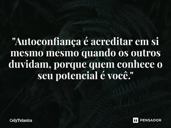 ⁠"Autoconfiança é acreditar em si mesmo mesmo quando os outros duvidam, porque quem conhece o seu potencial é você."... Frase de CelyTeixeira.