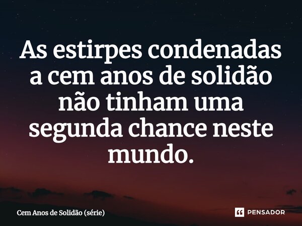 ⁠As estirpes condenadas a cem anos de solidão não tinham uma segunda chance neste mundo.... Frase de Cem Anos de Solidão (série).