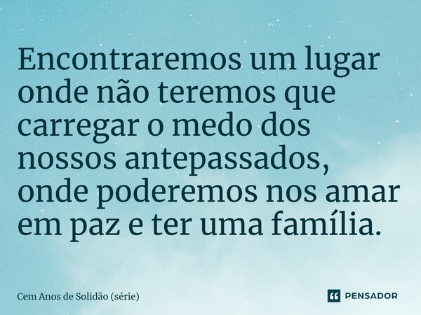 ⁠Encontraremos um lugar onde não teremos que carregar o medo dos nossos antepassados, onde poderemos nos amar em paz e ter uma família.... Frase de Cem Anos de Solidão (série).