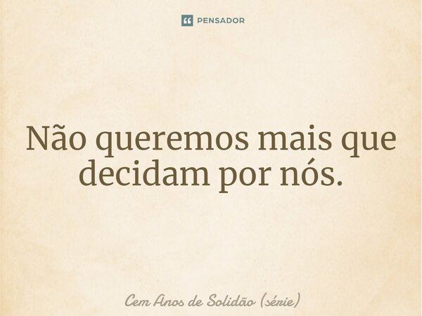 ⁠Não queremos mais que decidam por nós.... Frase de Cem Anos de Solidão (série).