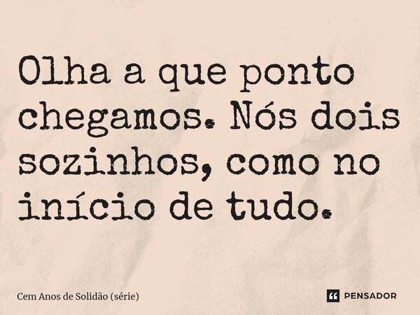 ⁠Olha a que ponto chegamos. Nós dois sozinhos, como no início de tudo.... Frase de Cem Anos de Solidão (série).