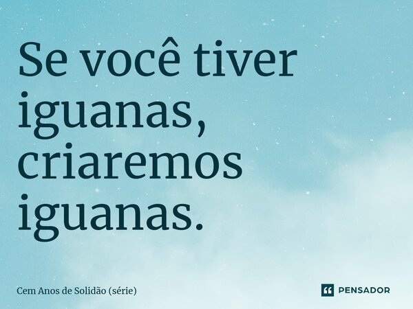 ⁠Se você tiver iguanas, criaremos iguanas.... Frase de Cem Anos de Solidão (série).