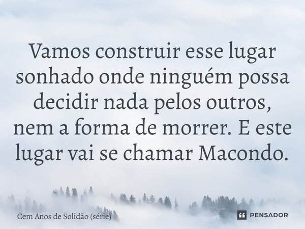 ⁠Vamos construir esse lugar sonhado onde ninguém possa decidir nada pelos outros, nem a forma de morrer. E este lugar vai se chamar Macondo.... Frase de Cem Anos de Solidão (série).