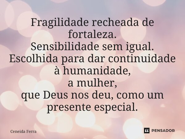 ⁠Fragilidade recheada de fortaleza. Sensibilidade sem igual. Escolhida para dar continuidade à humanidade, a mulher, que Deus nos deu, como um presente especial... Frase de Ceneida Ferraiuoli.