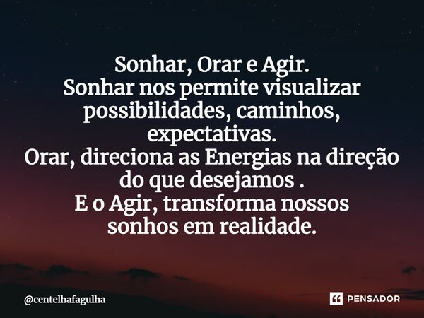 ⁠Sonhar, Orar e Agir. Sonhar nos permite visualizar possibilidades, caminhos, expectativas. Orar, direciona as Energias na direção do que desejamos . E o Agir, ... Frase de centelhafagulha.