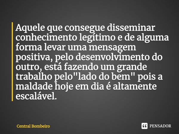 ⁠Aquele que consegue disseminar conhecimento legítimo e de alguma forma levar uma mensagem positiva, pelo desenvolvimento do outro, está fazendo um grande traba... Frase de Central Bombeiro.