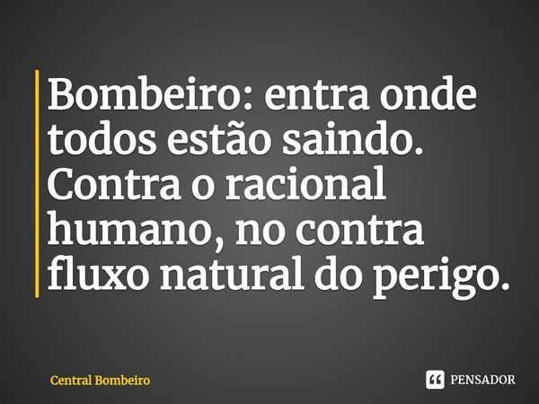 Bombeiro: entra onde todos estão saindo. Contra o racional humano, no contra fluxo natural do perigo.... Frase de Central Bombeiro.