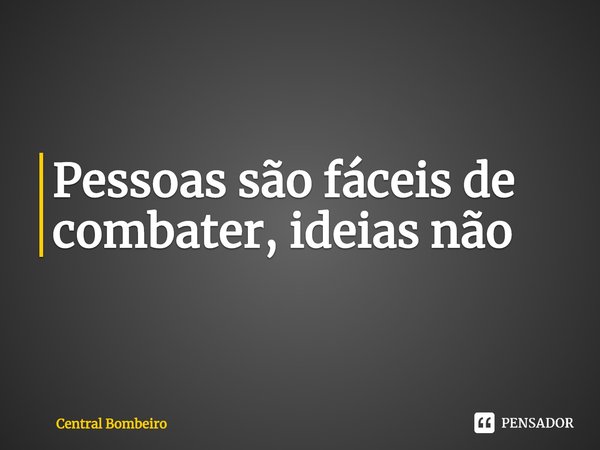 ⁠Pessoas são fáceis de combater, ideias não... Frase de Central Bombeiro.