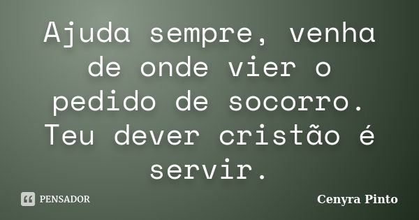 Ajuda sempre, venha de onde vier o pedido de socorro. Teu dever cristão é servir.... Frase de Cenyra Pinto.